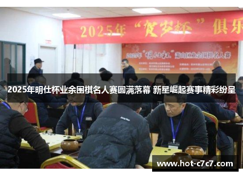 2025年明仕杯业余围棋名人赛圆满落幕 新星崛起赛事精彩纷呈